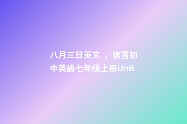 八月三日英文，復習初中英語七年級上冊Unit-第1張-觀點-玄機派